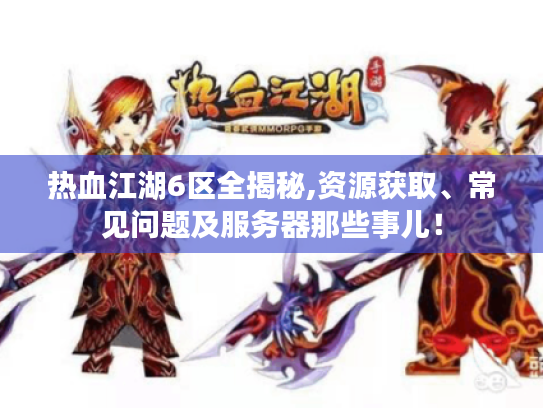热血江湖6区全揭秘,资源获取、常见问题及服务器那些事儿! 热血江湖6区全揭秘,资源获取、常见问题及服务器那些事儿!