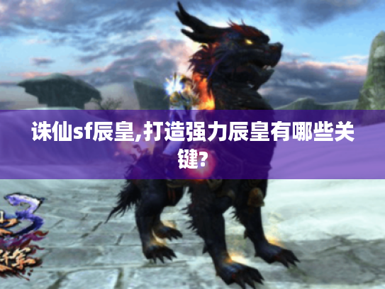 诛仙sf辰皇,打造强力辰皇有哪些关键? 诛仙sf辰皇,打造强力辰皇有哪些关键?