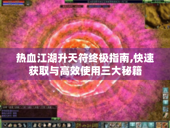 热血江湖升天符终极指南,快速获取与高效使用三大秘籍 热血江湖升天符终极指南,快速获取与高效使用三大秘籍