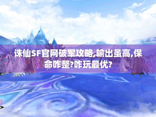 诛仙SF官网破军攻略,输出虽高,保命咋整?咋玩最优? 诛仙SF官网破军攻略,输出虽高,保命咋整?咋玩最优?