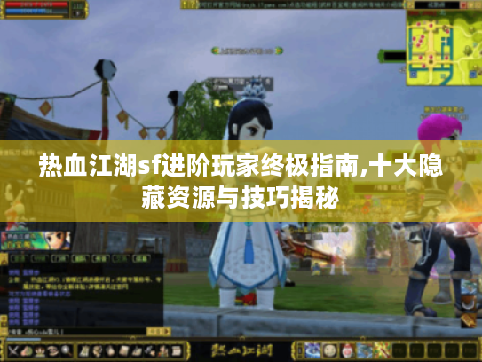 热血江湖sf进阶玩家终极指南,十大隐藏资源与技巧揭秘 热血江湖sf进阶玩家终极指南,十大隐藏资源与技巧揭秘