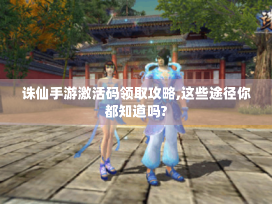 诛仙手游激活码领取攻略,这些途径你都知道吗? 诛仙手游激活码领取攻略,这些途径你都知道吗?