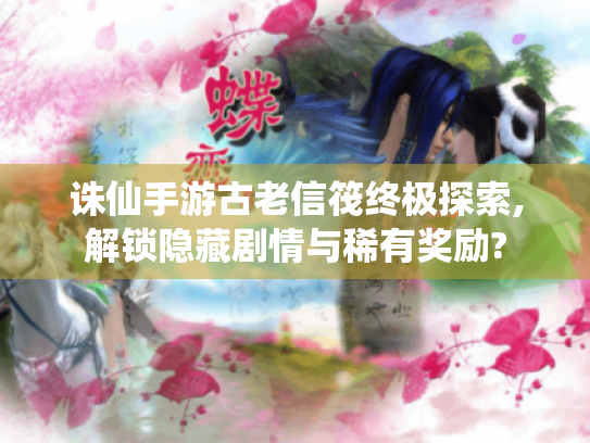诛仙手游古老信筏终极探索,解锁隐藏剧情与稀有奖励? 诛仙手游古老信筏终极探索,解锁隐藏剧情与稀有奖励?