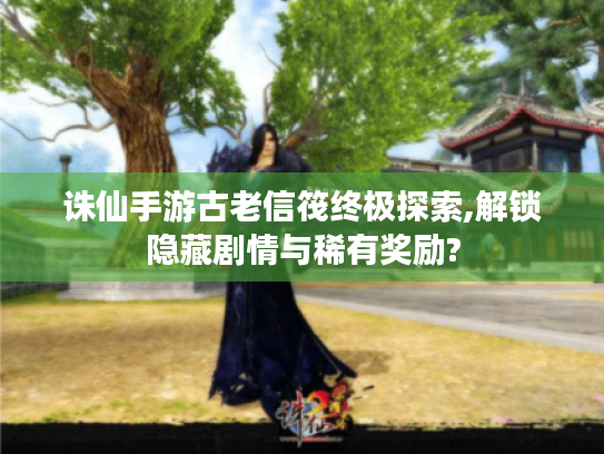 诛仙手游古老信筏终极探索,解锁隐藏剧情与稀有奖励? 诛仙手游古老信筏终极探索,解锁隐藏剧情与稀有奖励?