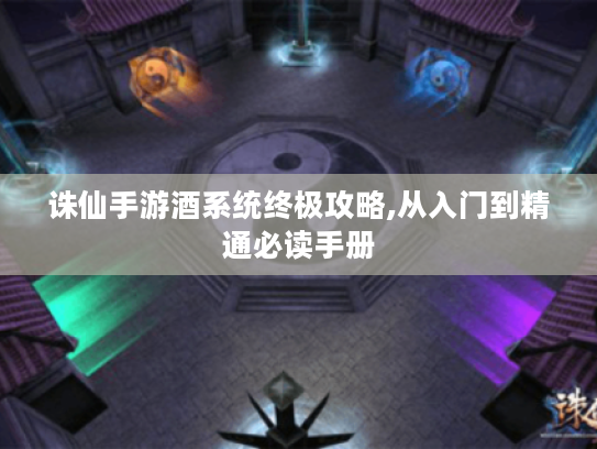 诛仙手游酒系统终极攻略,从入门到精通必读手册 诛仙手游酒系统终极攻略,从入门到精通必读手册