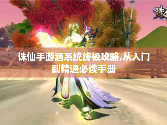 诛仙手游酒系统终极攻略,从入门到精通必读手册 诛仙手游酒系统终极攻略,从入门到精通必读手册