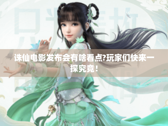 诛仙电影发布会有啥看点?玩家们快来一探究竟! 诛仙电影发布会有啥看点?玩家们快来一探究竟!