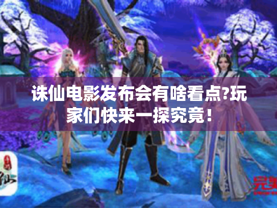 诛仙电影发布会有啥看点?玩家们快来一探究竟! 诛仙电影发布会有啥看点?玩家们快来一探究竟!