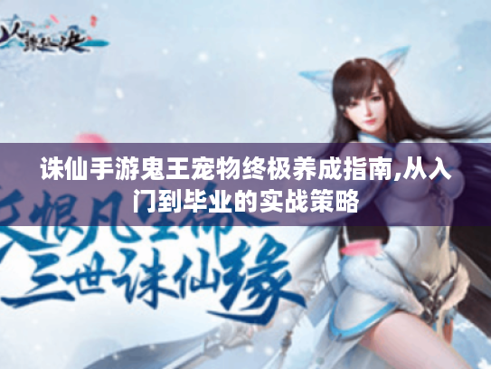 诛仙手游鬼王宠物终极养成指南,从入门到毕业的实战策略 诛仙手游鬼王宠物终极养成指南,从入门到毕业的实战策略