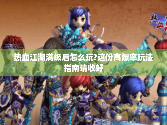 热血江湖满级后怎么玩?这份高爆率玩法指南请收好 热血江湖满级后怎么玩?这份高爆率玩法指南请收好