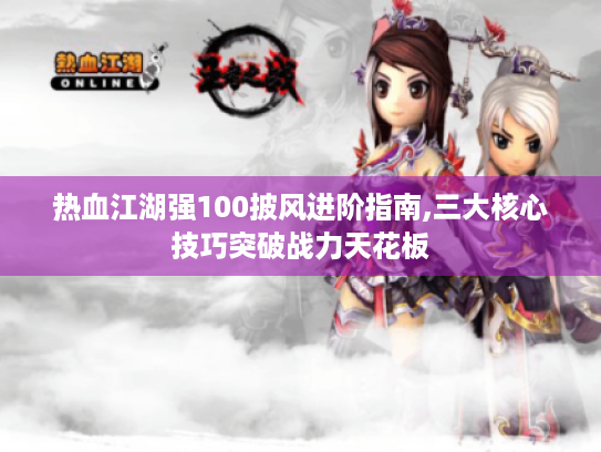 热血江湖强100披风进阶指南,三大核心技巧突破战力天花板 热血江湖强100披风进阶指南,三大核心技巧突破战力天花板