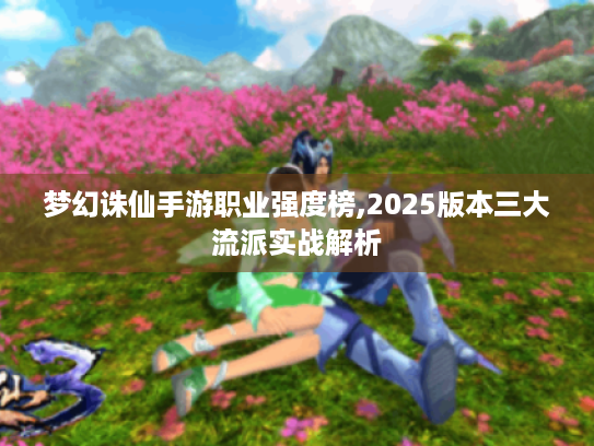 梦幻诛仙手游职业强度榜,2025版本三大流派实战解析 梦幻诛仙手游职业强度榜,2025版本三大流派实战解析