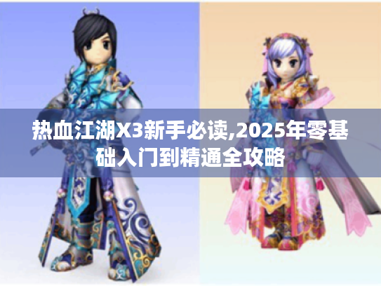 热血江湖X3新手必读,2025年零基础入门到精通全攻略 热血江湖X3新手必读,2025年零基础入门到精通全攻略