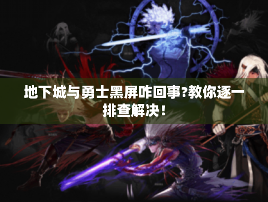 地下城与勇士黑屏咋回事?教你逐一排查解决! 地下城与勇士黑屏咋回事?教你逐一排查解决!