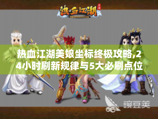 热血江湖美娘坐标终极攻略,24小时刷新规律与5大必刷点位 热血江湖美娘坐标终极攻略,24小时刷新规律与5大必刷点位
