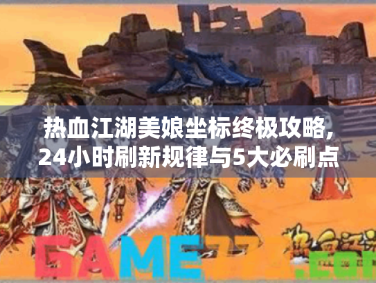 热血江湖美娘坐标终极攻略,24小时刷新规律与5大必刷点位 热血江湖美娘坐标终极攻略,24小时刷新规律与5大必刷点位