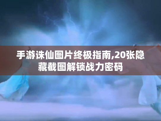 手游诛仙图片终极指南,20张隐藏截图解锁战力密码