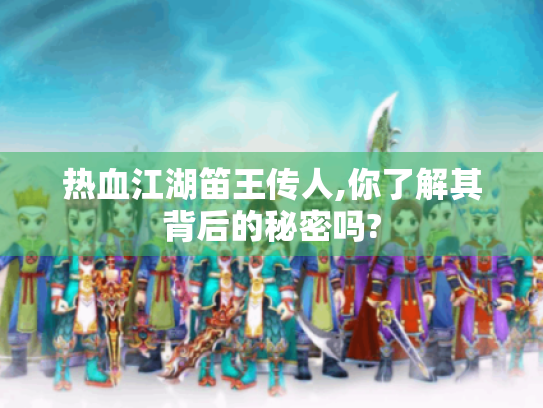 热血江湖笛王传人,你了解其背后的秘密吗? 热血江湖笛王传人,你了解其背后的秘密吗?