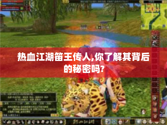 热血江湖笛王传人,你了解其背后的秘密吗? 热血江湖笛王传人,你了解其背后的秘密吗?