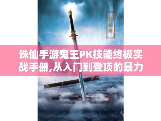 诛仙手游鬼王PK技能终极实战手册,从入门到登顶的暴力美学 诛仙手游鬼王PK技能终极实战手册,从入门到登顶的暴力美学
