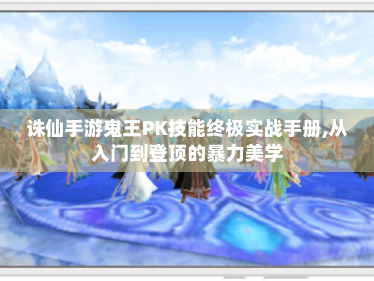 诛仙手游鬼王PK技能终极实战手册,从入门到登顶的暴力美学 诛仙手游鬼王PK技能终极实战手册,从入门到登顶的暴力美学