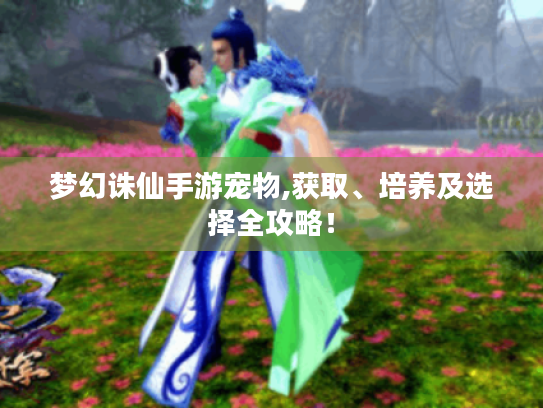 梦幻诛仙手游宠物,获取、培养及选择全攻略! 梦幻诛仙手游宠物,获取、培养及选择全攻略!