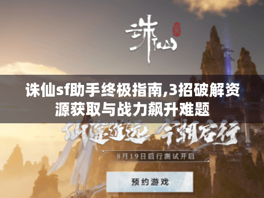 诛仙sf助手终极指南,3招破解资源获取与战力飙升难题 诛仙sf助手终极指南,3招破解资源获取与战力飙升难题