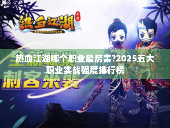 热血江湖哪个职业最厉害?2025五大职业实战强度排行榜 热血江湖哪个职业最厉害?2025五大职业实战强度排行榜