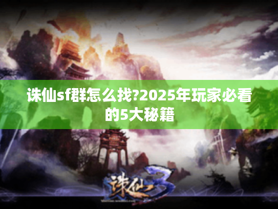 诛仙sf群怎么找?2025年玩家必看的5大秘籍 诛仙sf群怎么找?2025年玩家必看的5大秘籍