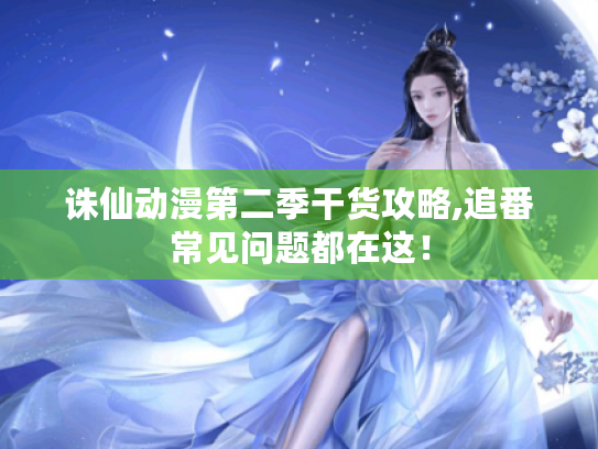 诛仙动漫第二季干货攻略,追番常见问题都在这! 诛仙动漫第二季干货攻略,追番常见问题都在这!