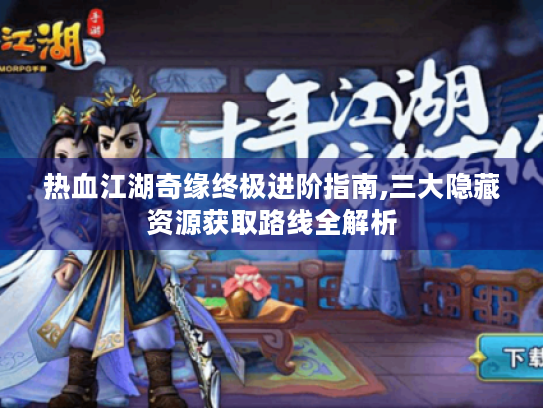 热血江湖奇缘终极进阶指南,三大隐藏资源获取路线全解析 热血江湖奇缘终极进阶指南,三大隐藏资源获取路线全解析
