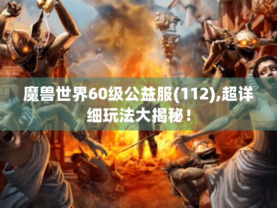魔兽世界60级公益服(112),超详细玩法大揭秘! 魔兽世界60级公益服(112),超详细玩法大揭秘!