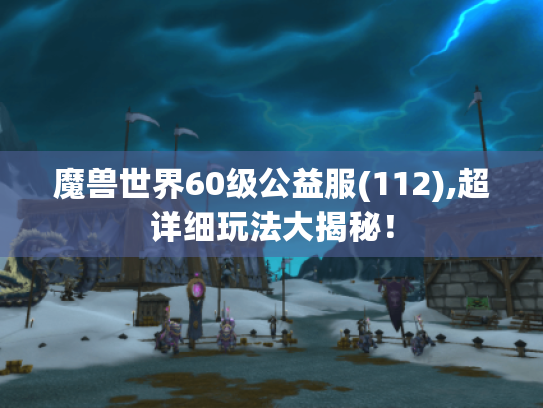 魔兽世界60级公益服(112),超详细玩法大揭秘! 魔兽世界60级公益服(112),超详细玩法大揭秘!