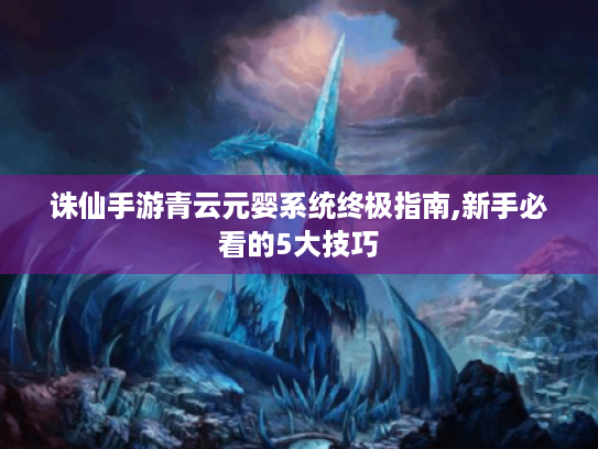 诛仙手游青云元婴系统终极指南,新手必看的5大技巧