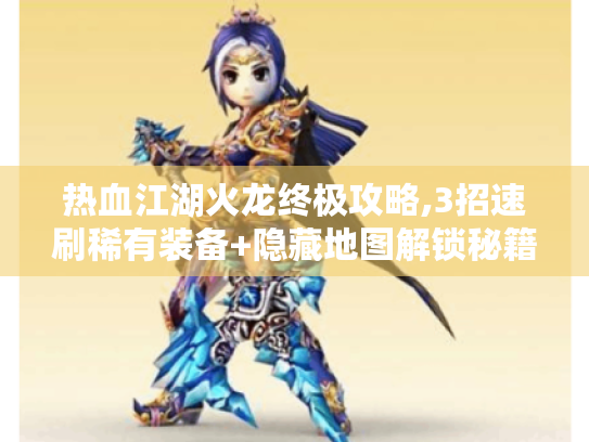 热血江湖火龙终极攻略,3招速刷稀有装备+隐藏地图解锁秘籍