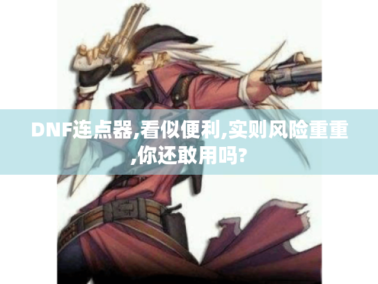 DNF连点器,看似便利,实则风险重重,你还敢用吗? DNF连点器,看似便利,实则风险重重,你还敢用吗?