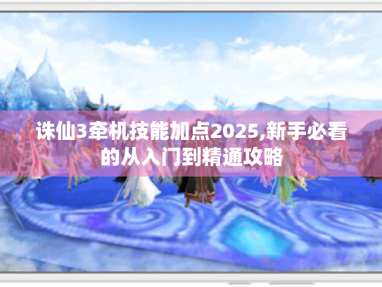 诛仙3牵机技能加点2025,新手必看的从入门到精通攻略 诛仙3牵机技能加点2025,新手必看的从入门到精通攻略