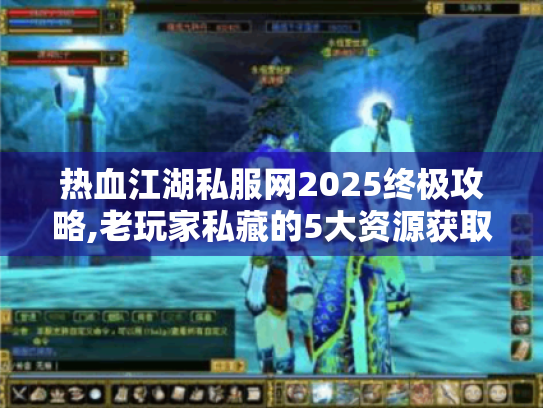 热血江湖私服网2025终极攻略,老玩家私藏的5大资源获取秘籍 热血江湖私服网2025终极攻略,老玩家私藏的5大资源获取秘籍