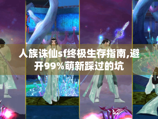 人族诛仙sf终极生存指南,避开99%萌新踩过的坑 人族诛仙sf终极生存指南,避开99%萌新踩过的坑