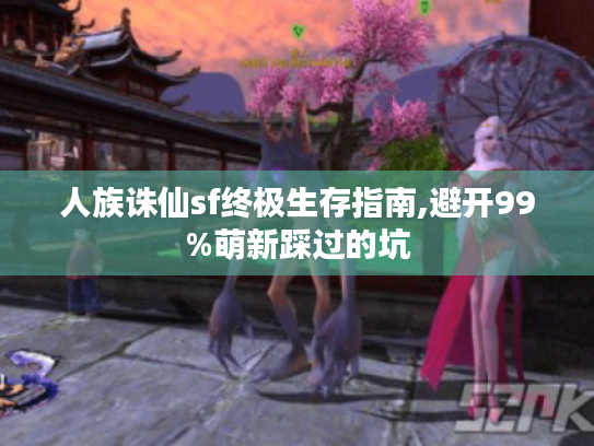 人族诛仙sf终极生存指南,避开99%萌新踩过的坑 人族诛仙sf终极生存指南,避开99%萌新踩过的坑