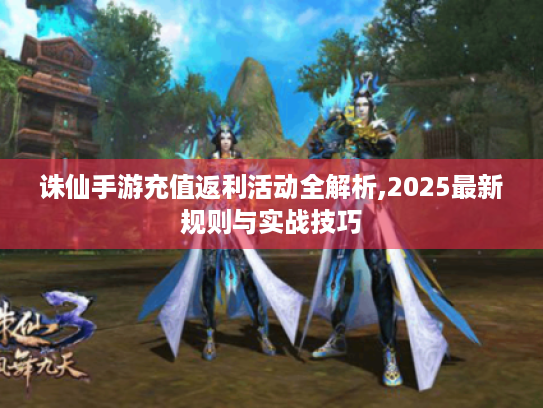 诛仙手游充值返利活动全解析,2025最新规则与实战技巧