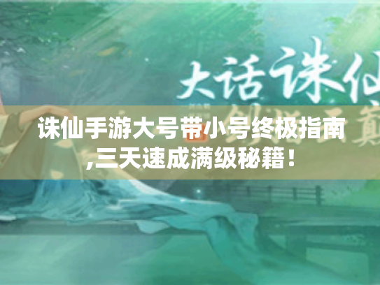 诛仙手游大号带小号终极指南,三天速成满级秘籍! 诛仙手游大号带小号终极指南,三天速成满级秘籍!