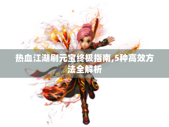 热血江湖刷元宝终极指南,5种高效方法全解析
