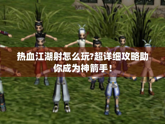 热血江湖射怎么玩?超详细攻略助你成为神箭手！