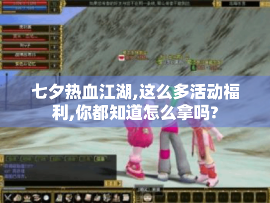 七夕热血江湖,这么多活动福利,你都知道怎么拿吗? 七夕热血江湖,这么多活动福利,你都知道怎么拿吗?