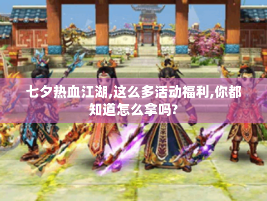 七夕热血江湖,这么多活动福利,你都知道怎么拿吗? 七夕热血江湖,这么多活动福利,你都知道怎么拿吗?
