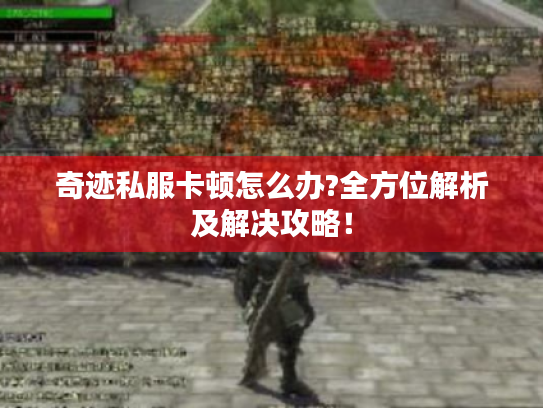 奇迹私服卡顿怎么办?全方位解析及解决攻略！