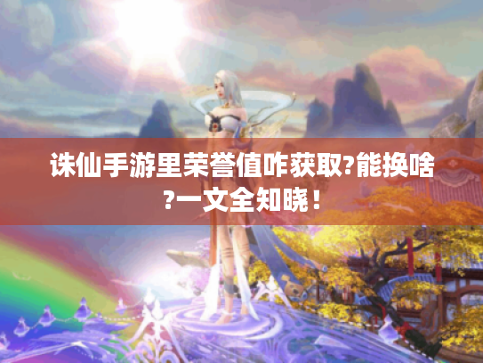 诛仙手游里荣誉值咋获取?能换啥?一文全知晓! 诛仙手游里荣誉值咋获取?能换啥?一文全知晓!