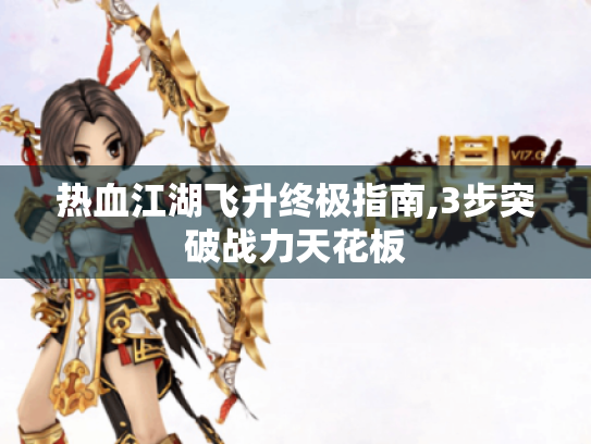 热血江湖飞升终极指南,3步突破战力天花板 热血江湖飞升终极指南,3步突破战力天花板