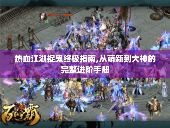 热血江湖捉鬼终极指南,从萌新到大神的完整进阶手册 热血江湖捉鬼终极指南,从萌新到大神的完整进阶手册